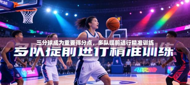 三分球成为重要得分点，多队提前进行精准训练